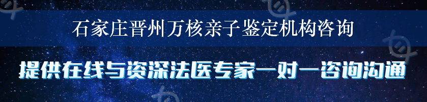 石家庄晋州万核亲子鉴定机构咨询